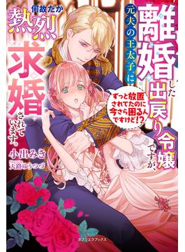 離婚した出戻り令嬢ですが、元夫の王太子に何故だか熱烈求婚されています。　ずっと放置されてたのに今さら困るんですけど!?【特典SS付き】(ガブリエラブックス)