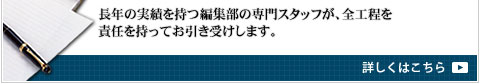 長年の実績を持つ編集部の専門スタッフが、全行程を責任を持ってお引き受けします。