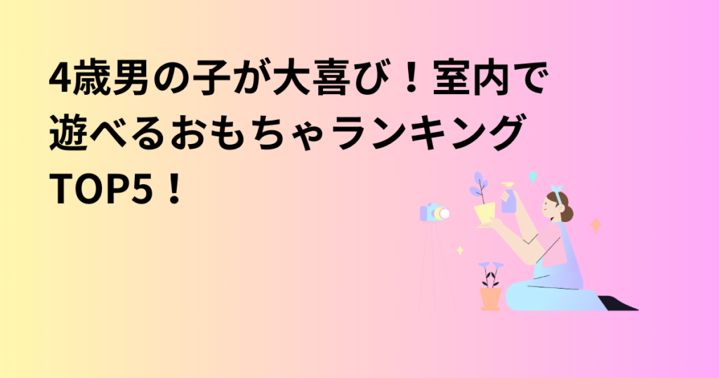 4歳男の子が大喜び！室内で遊べるおもちゃランキングTOP5！