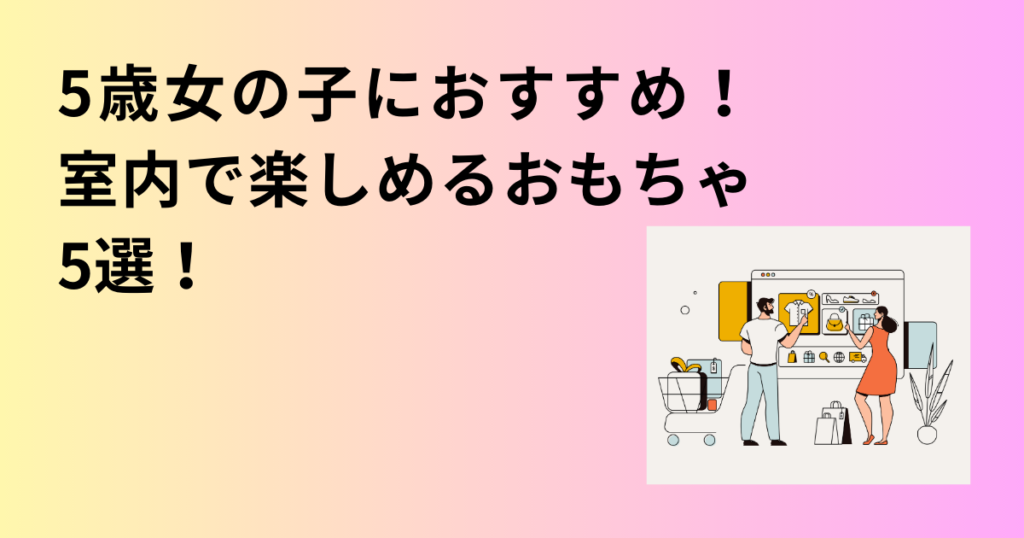 5歳女の子におすすめ！室内で楽しめるおもちゃ5選！