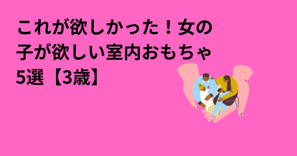 これが欲しかった！女の子が欲しい室内おもちゃ　5選【3歳】