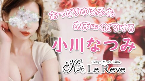 【極嬢体験談】駒込メンズエステ『Le Reve(ルレーヴ) CK』小川なつみ💛おっとりゆるふわ🩵あま〜くとろけるLoveトリートメント🩷