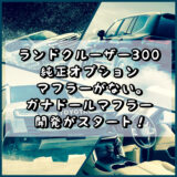 ランドクルーザー300 トヨタ純正オプションのマフラーがない。 ガナドールの専用マフラーの開発がスタート！