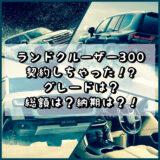 新型ランドクルーザー300　契約しちゃった！？グレードは？総額は？納期は？！