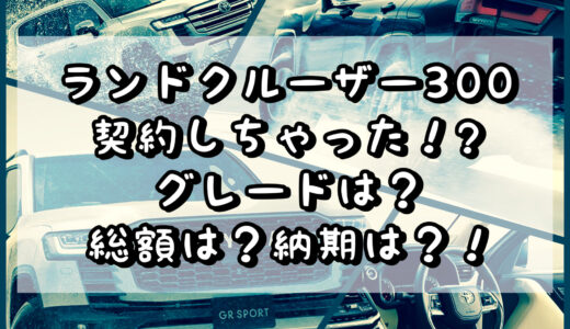 新型ランドクルーザー300　契約しちゃった！？グレードは？総額は？納期は？！