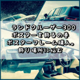 ランドクルーザー300のポスターを飾るの巻 ポスターフレーム(額)購入。飾ろうと思うけど、場所に悩む