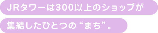 JRタワーは400以上のショップが集結したひとつの“まち”。