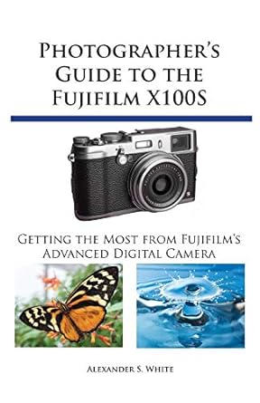 Photographer&#39;s Guide to the Fujifilm X100S: Getting the Most from Fujifilm&#39;s Advanced Digital Camera