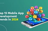 Top 15 Mobile App Development Trends in 2024