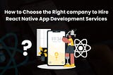 How to Choose the Right company to Hire React Native App Development Services