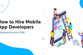 How to Hire Mobile App Developers : A Detailed Guide for 2024