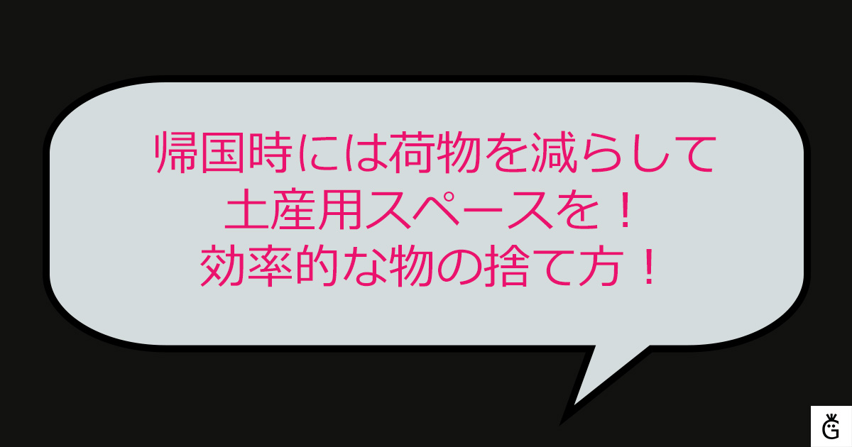 帰国時には荷物を減らして土産用スペースを！効率的な物の捨て方！