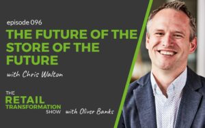 096: The Future Of The Store Of The Future with Chris Walton - The Retail Transformation Show with Oliver Banks