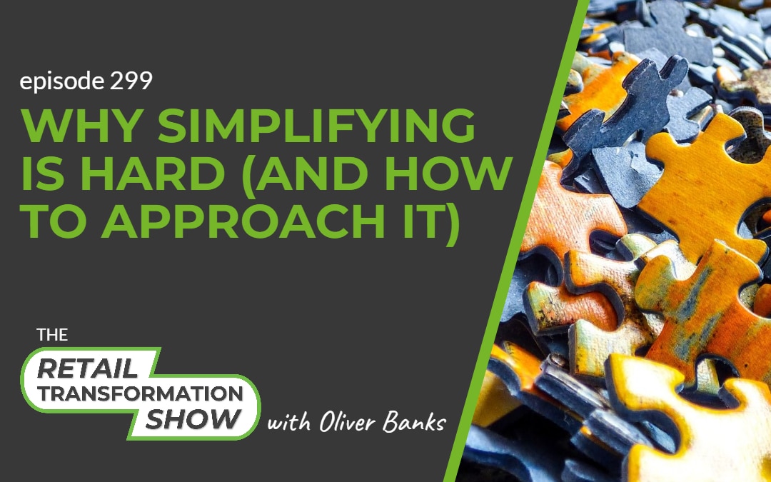 299: Why Simplifying Is Hard (And How To Approach It) - The Retail Transformation Show with Oliver Banks