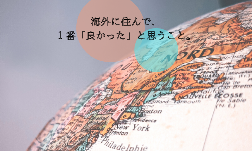 海外に住んで、1番「良かった」と思うこと。