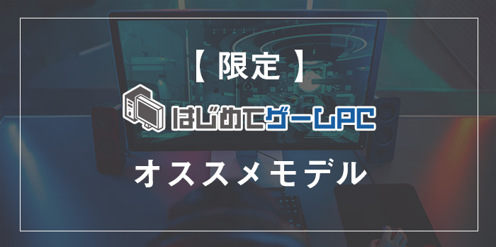 【限定】はじめてゲームPCおすすめモデル