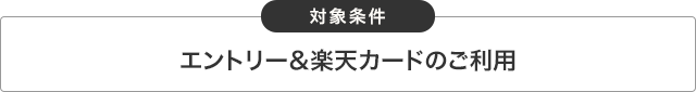 対象条件 エントリー&楽天カードのご利用