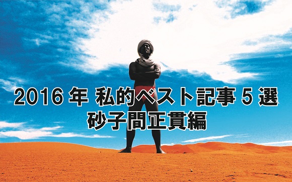 【私的ベスト】記者が厳選する2016年のお気に入り記事5選 ～砂子間正貫編～