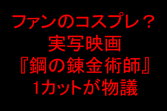 【悲報】実写映画『鋼の錬金術師』の1シーンがショボすぎて「ファンのコスプレ」と勘違いされる