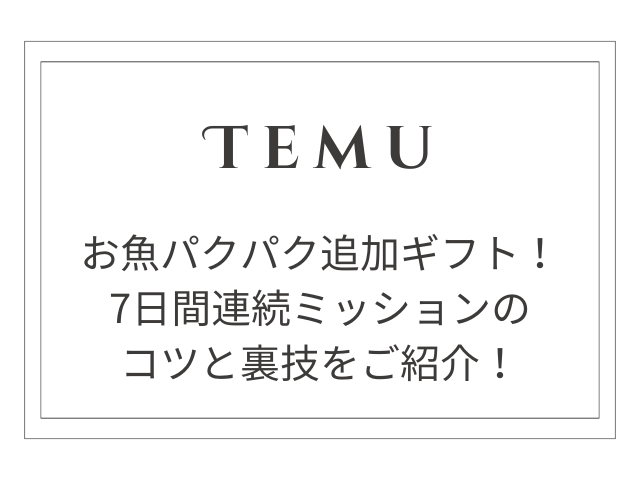 【Temu】お魚パクパクで追加ギフトをゲット！7日間連続ミッションのコツと裏技