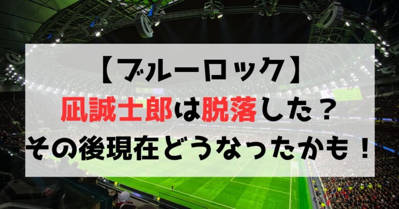 【ブルーロック】凪誠士郎は脱落した？その後現在どうなったのかも解説！