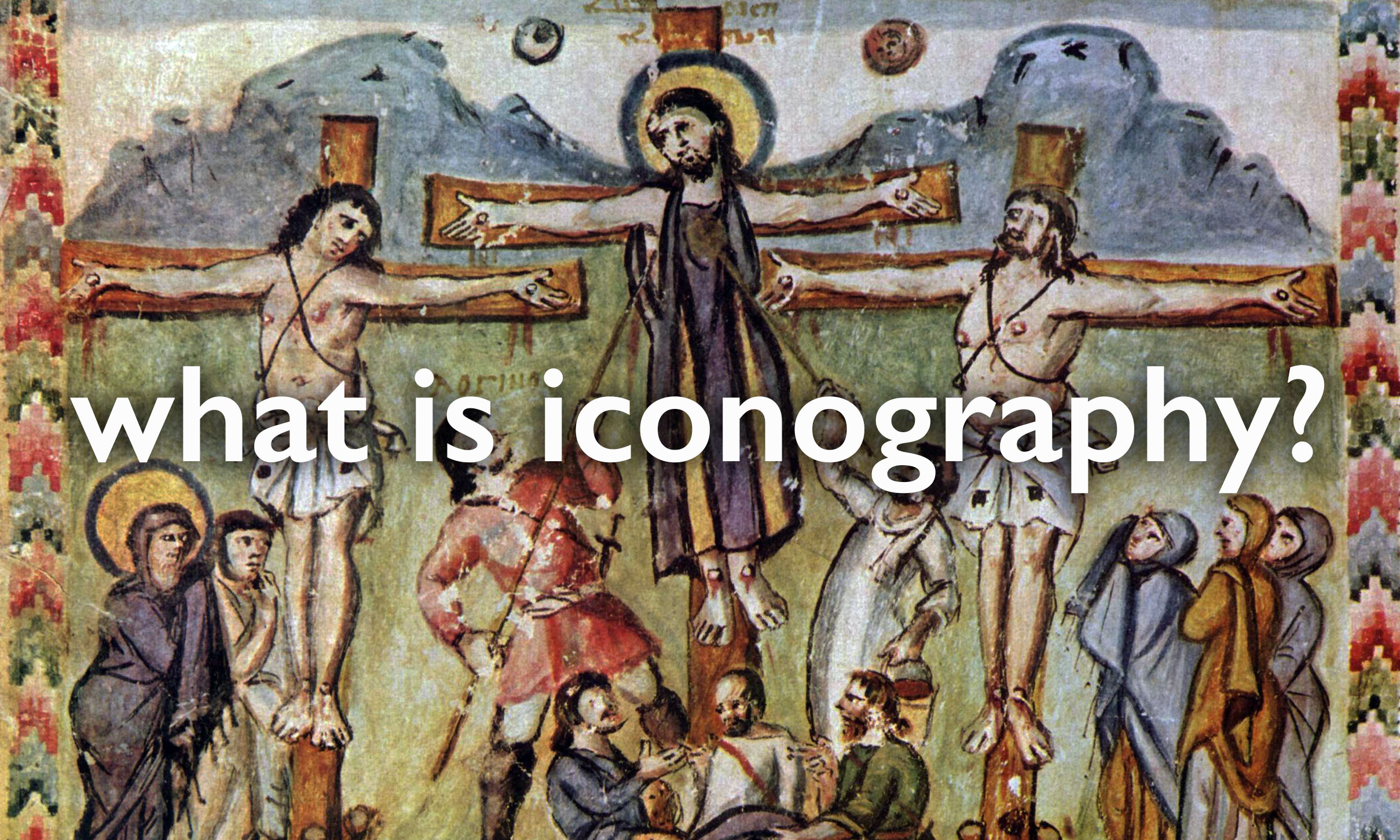 What is iconography? Background image: Crucifixion, from the Rabbula Gospels, 586, parchment, 25.5 x 33.5 cm (Biblioteca Medicea-Laurenziana, Florence)