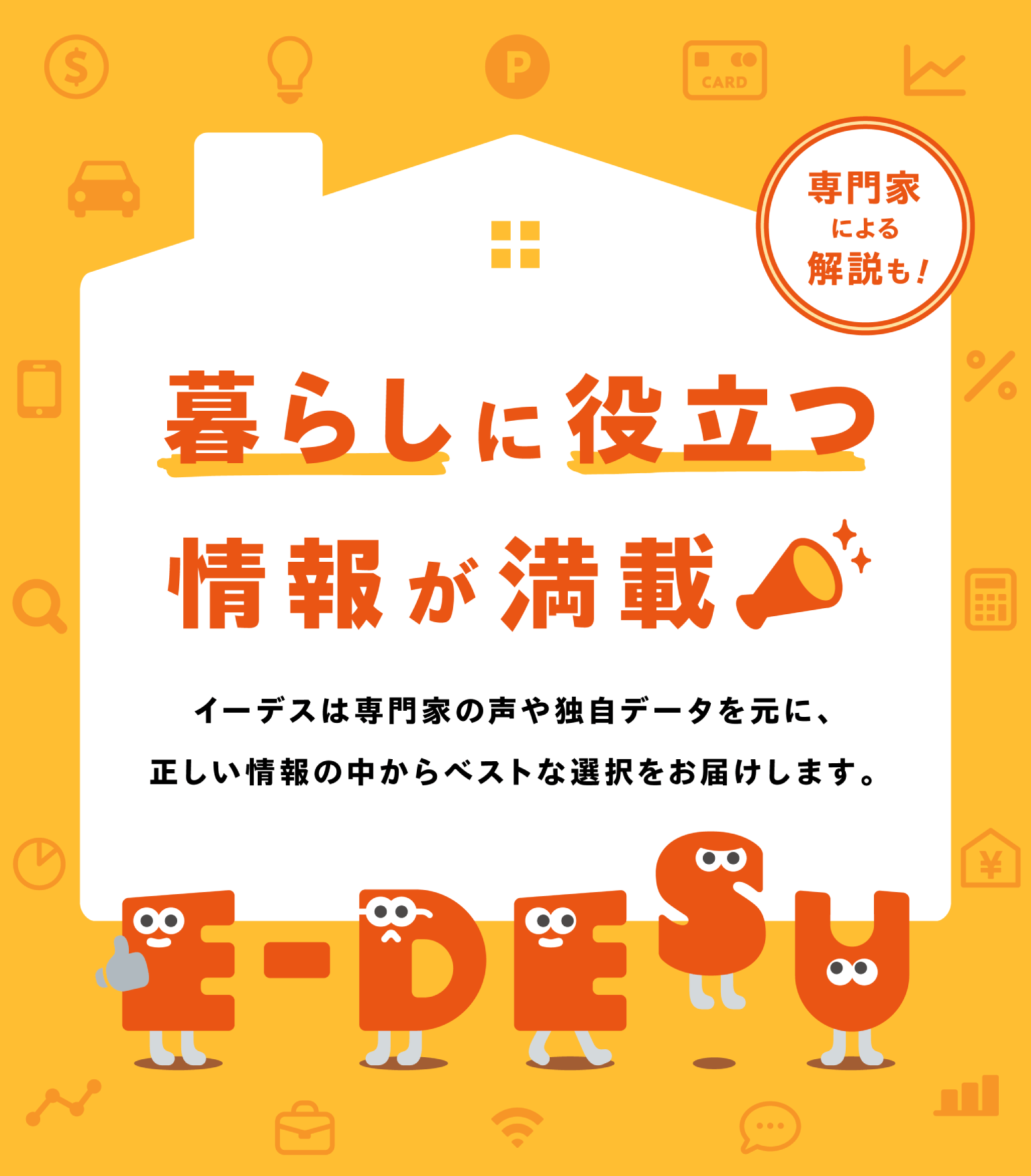 暮らしに役立つ情報が満載！イーデスは専門家の声や独自データを元に、正しい情報の中からベストな選択をお届けします。