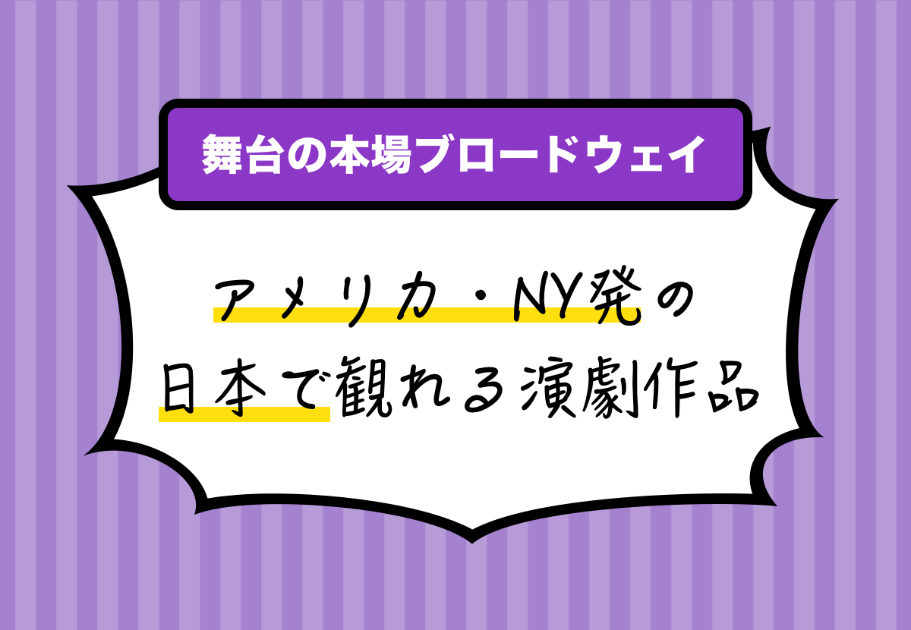 【舞台の本場ブロードウェイ】アメリカ・NY発の日本で観れる演劇作品！