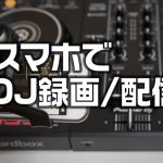 スマホでDJを録画したり配信したりする方法