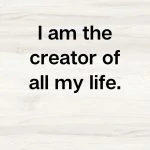 Affirmation, I am the creator of all my life