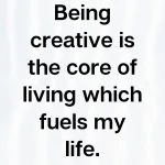 Being creative is the core of living which fuels my life