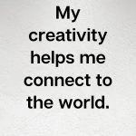 My creativity helps me connect to the world