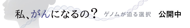 私、がんになるの？　ゲノムが迫る選択