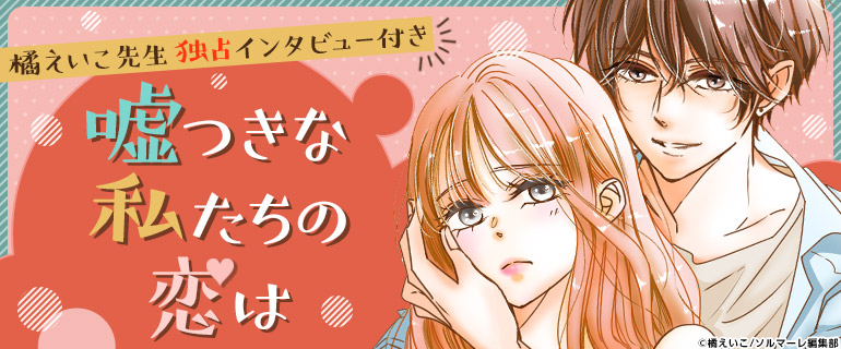 橘えいこ先生独占インタビュー付き！「嘘つきな私たちの恋は」