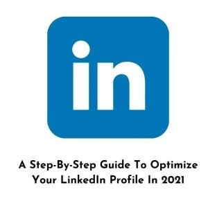 A Step-By-Step Guide To Optimize Your LinkedIn Profile In 2021