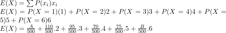 E(X) = \sum P(x_{i})x_{i} \\ E(X) = P(X = 1)(1) + P(X = 2)2 + P(X = 3)3 + P(X = 4)4 + P(X = 5)5 + P(X = 6)6 \\ E(X) = \frac{A}{500} + \frac{110}{500}.2 + \frac{95}{500}.3 + \frac{70}{500}.4 + \frac{75}{500}.5 + \frac{B}{500}.6 \\