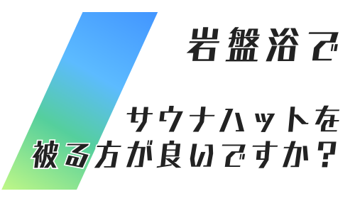 岩盤浴で、サウナハットを被る方が良いですか？