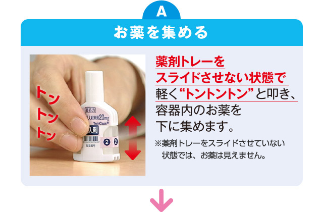 薬剤トレーをスライドさせない状態で軽く“トントントン”と叩き、容器内のお薬を下に集めます。 ※薬剤トレーをスライドさせていない状態では、お薬は見えません。