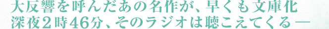 大反響を呼んだあの名作が、早くも文庫化。深夜2時46分、そのラジオは聴こえてくる―