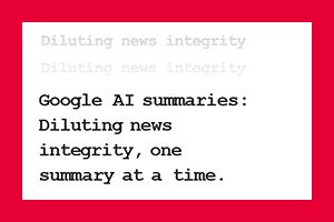 Ads: Google AI Summaries: Diluting News Integrity, One Summary at a Time.