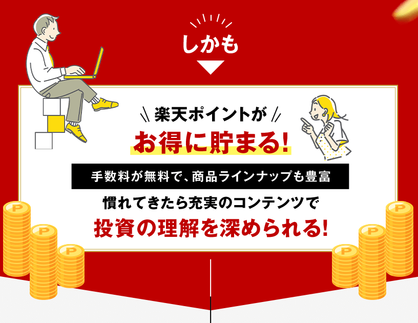 しかも 楽天ポイントがお得に貯まる！ 手数料が無料で、商品ラインナップも豊富 慣れてきたら充実のコンテンツで投資の理解を深められる！