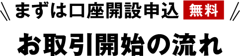 まずは口座開設申込 無料 お取引開始の流れ