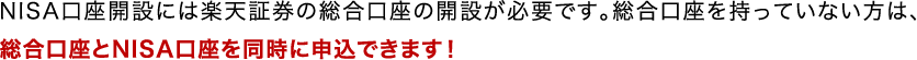 NISA口座開設には楽天証券の総合口座の開設が必要です。 総合口座を持っていない方は、総合口座とNISA口座を同時に申込できます！