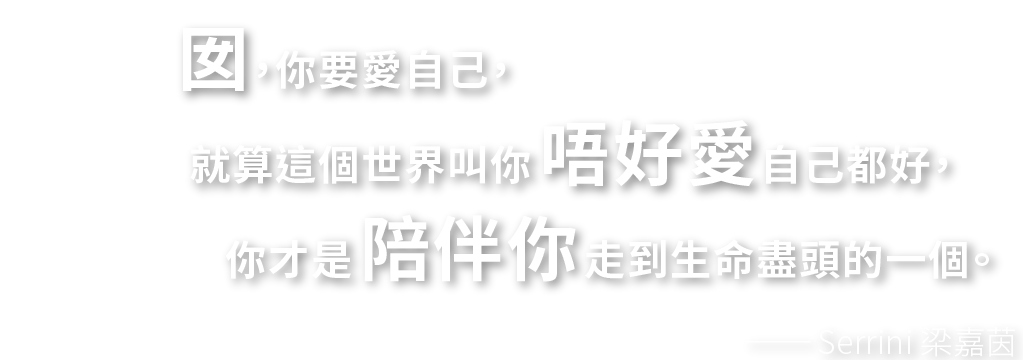 囡，你要愛自己，就算這個世界叫你唔好愛自己都好，你才是陪伴你走到生命盡頭的一個。