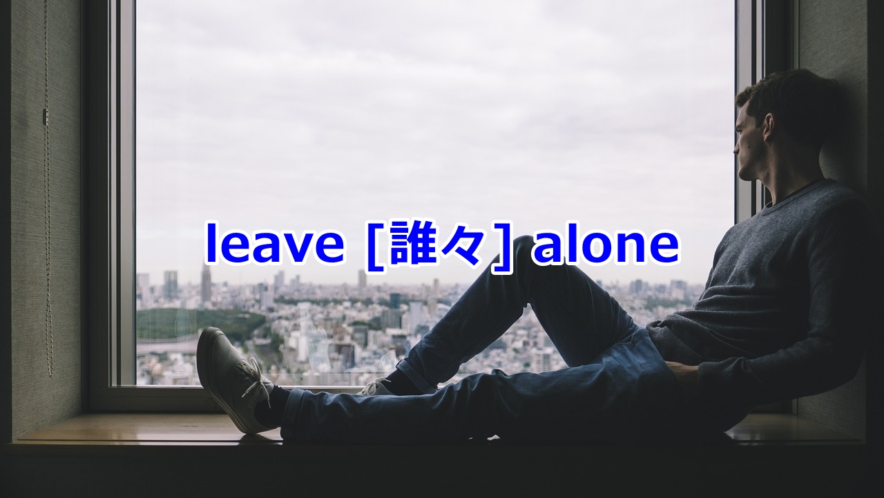 leave [誰々] alone …を一人にしておく、そっとしておく