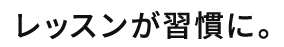 レッスンが習慣に。