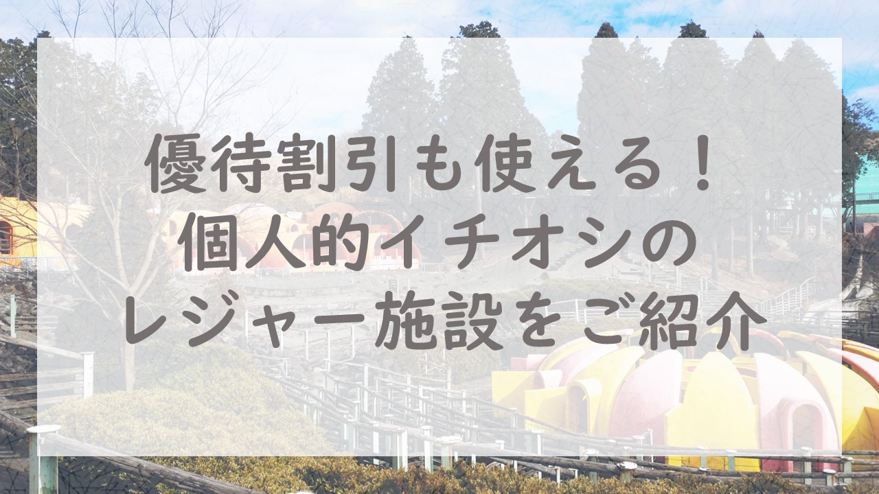 優待割引も使える！個人的イチオシのレジャー施設をご紹介