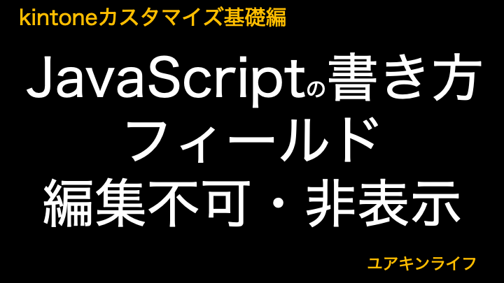 【kintone】JavaScriptの書き方（フィールド編集不可・非表示）【カスタマイズ基礎編】