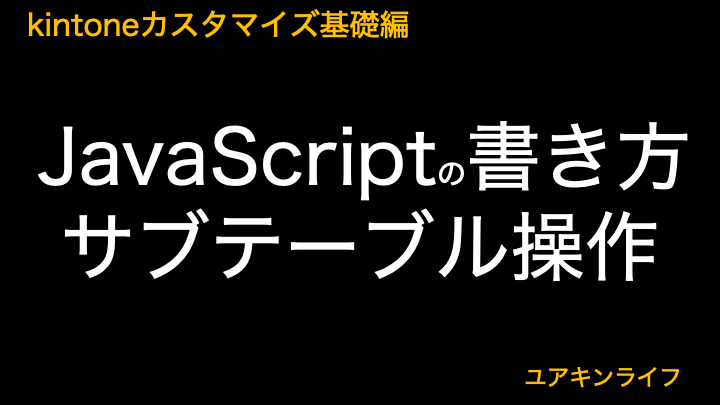 【kintone】JavaScriptの書き方（サブテーブル操作）【カスタマイズ基礎編】