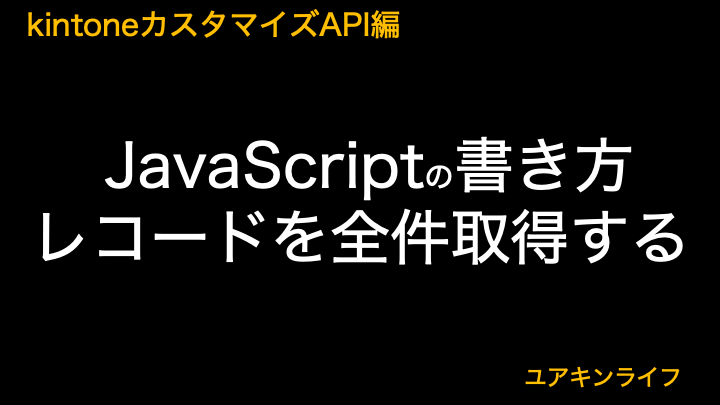 【kintone】レコードを全件取得する【カスタマイズAPI編】